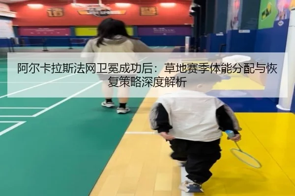 阿尔卡拉斯法网卫冕成功后：草地赛季体能分配与恢复策略深度解析